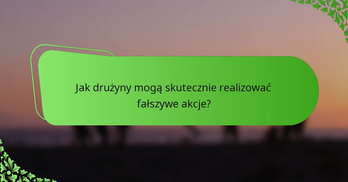 Jak drużyny mogą skutecznie realizować fałszywe akcje?