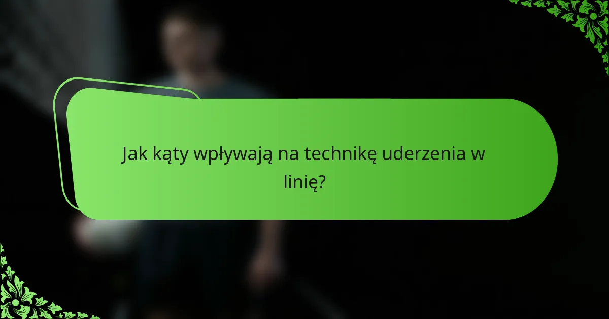 Jak kąty wpływają na technikę uderzenia w linię?