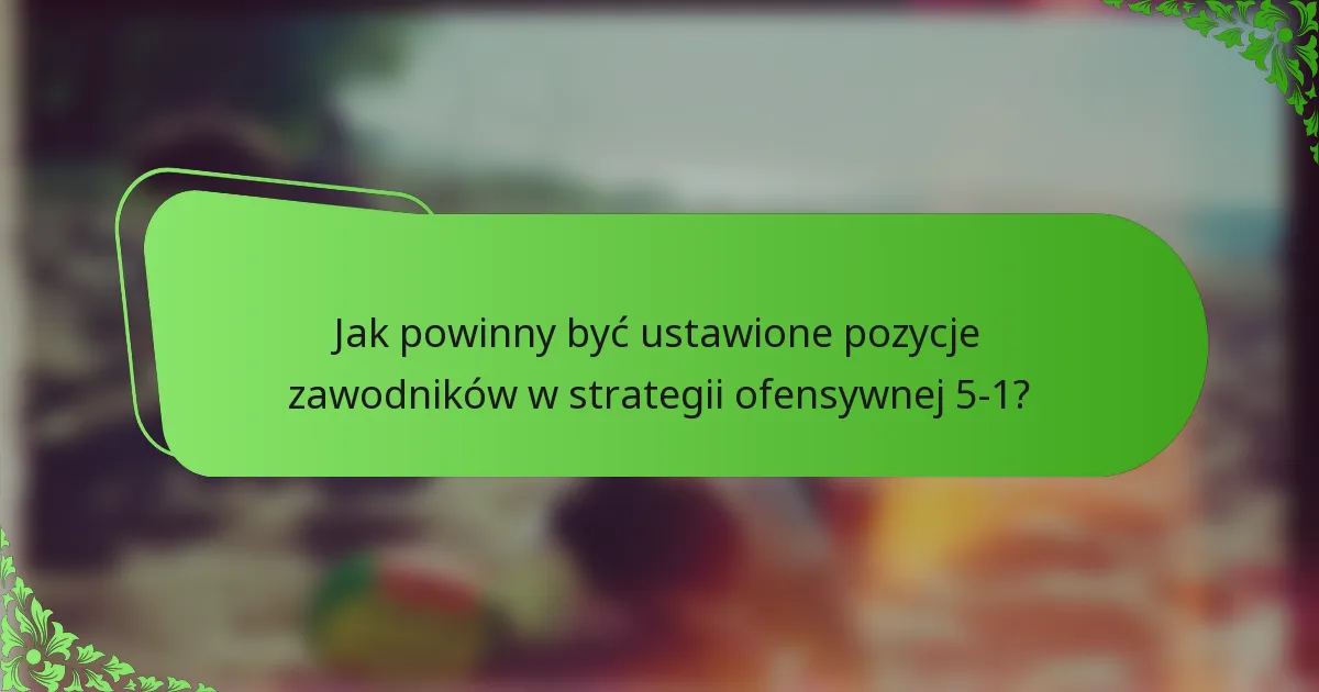 Jak powinny być ustawione pozycje zawodników w strategii ofensywnej 5-1?