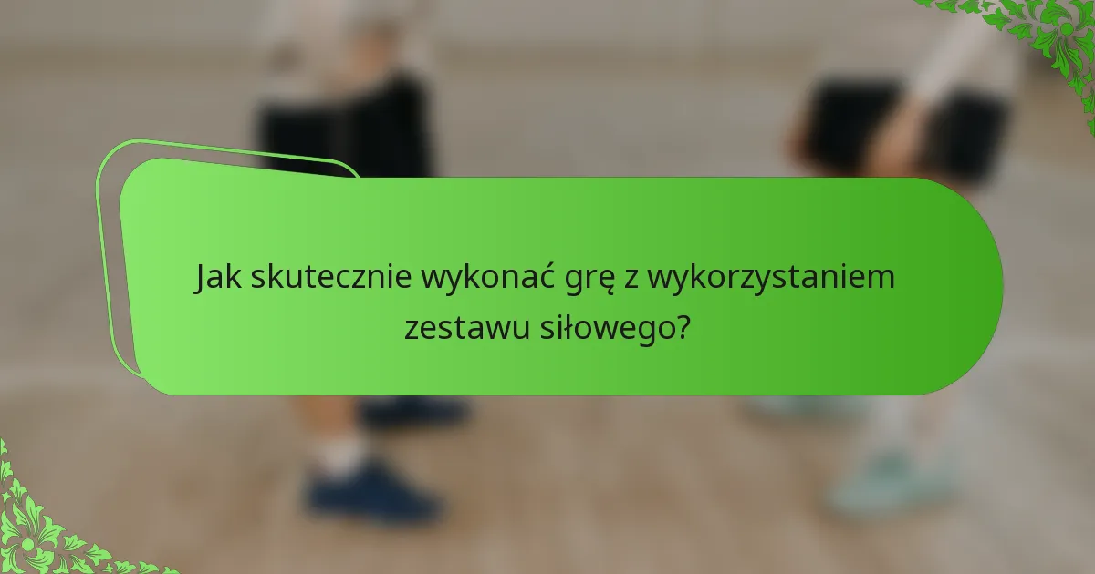 Jak skutecznie wykonać grę z wykorzystaniem zestawu siłowego?
