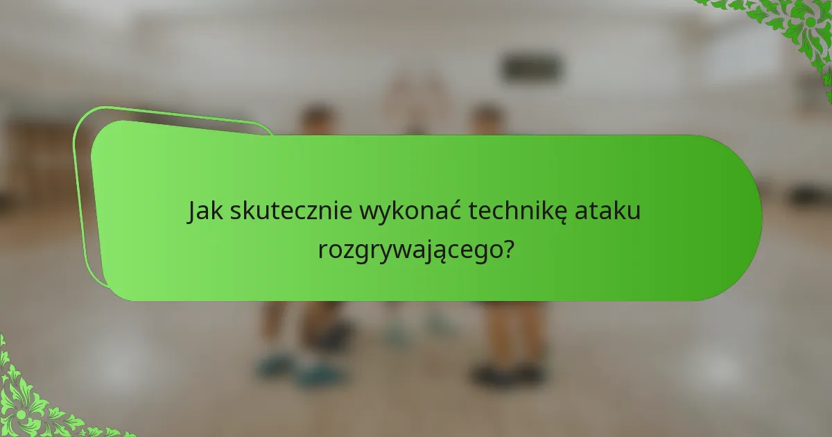 Jak skutecznie wykonać technikę ataku rozgrywającego?