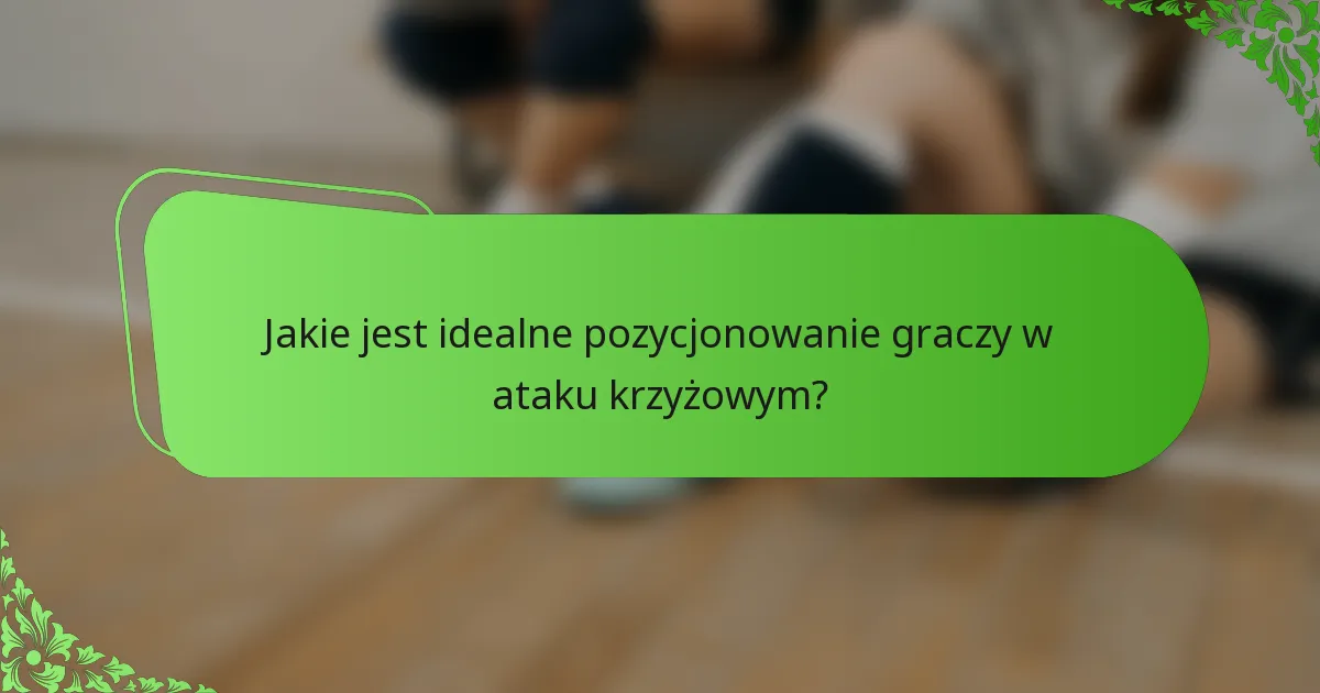 Jakie jest idealne pozycjonowanie graczy w ataku krzyżowym?
