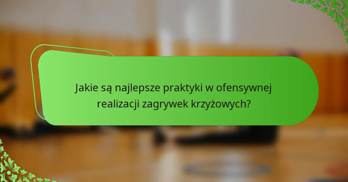 Jakie są najlepsze praktyki w ofensywnej realizacji zagrywek krzyżowych?