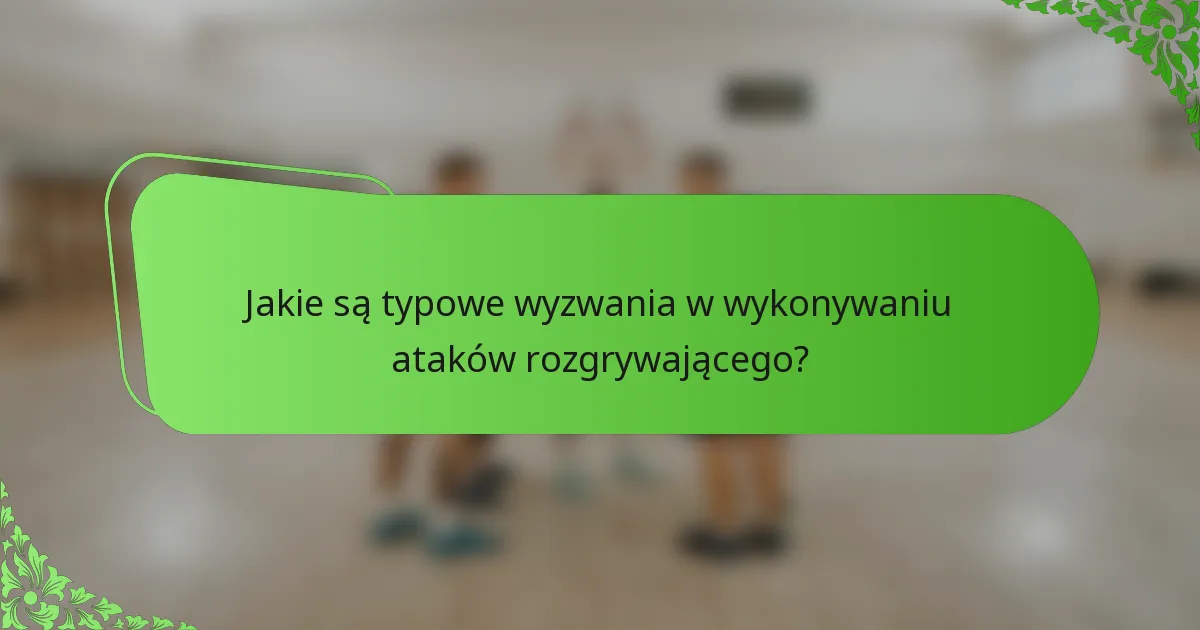Jakie są typowe wyzwania w wykonywaniu ataków rozgrywającego?