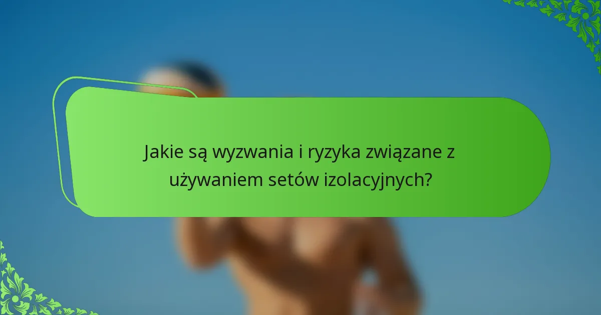 Jakie są wyzwania i ryzyka związane z używaniem setów izolacyjnych?