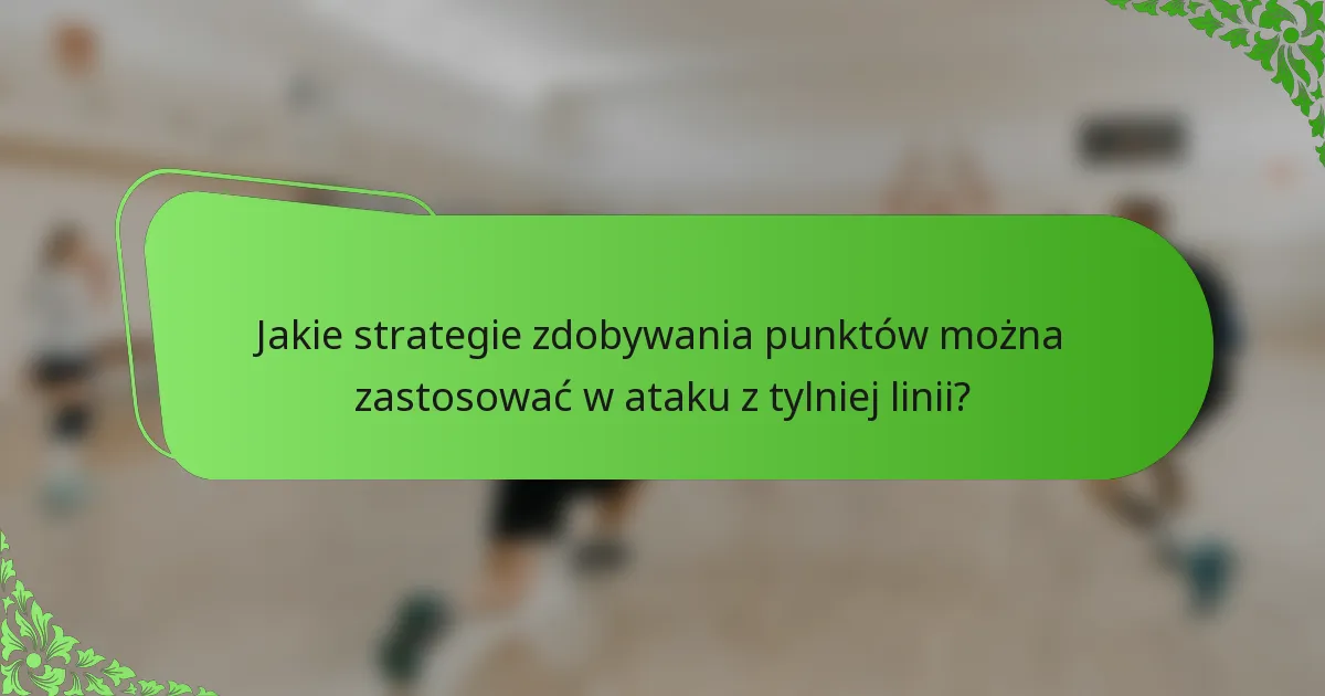Jakie strategie zdobywania punktów można zastosować w ataku z tylniej linii?