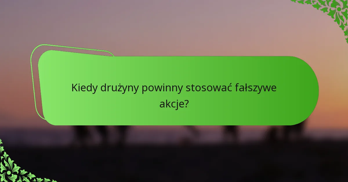 Kiedy drużyny powinny stosować fałszywe akcje?